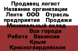 Продавец-логист › Название организации ­ Лента, ООО › Отрасль предприятия ­ Продажи › Минимальный оклад ­ 24 000 - Все города Работа » Вакансии   . Крым,Красногвардейское